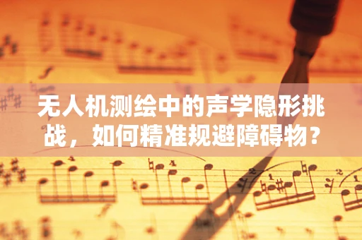 无人机测绘中的声学隐形挑战，如何精准规避障碍物？
