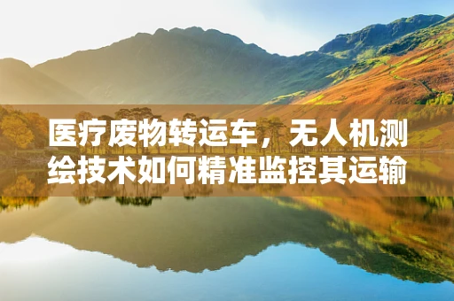 医疗废物转运车，无人机测绘技术如何精准监控其运输路径？