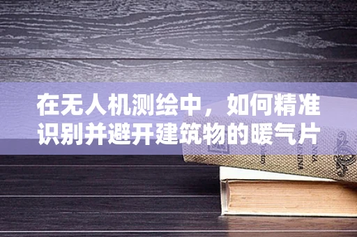 在无人机测绘中，如何精准识别并避开建筑物的暖气片？