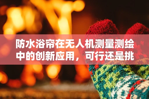 防水浴帘在无人机测量测绘中的创新应用，可行还是挑战？
