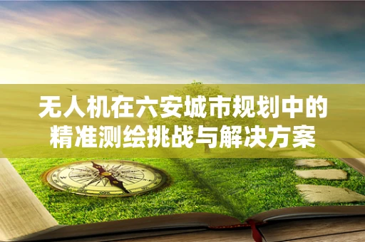 无人机在六安城市规划中的精准测绘挑战与解决方案
