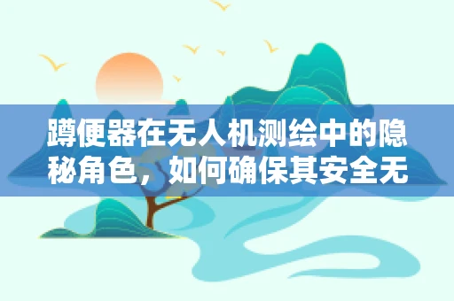 蹲便器在无人机测绘中的隐秘角色，如何确保其安全无虞地穿越低矮区域？