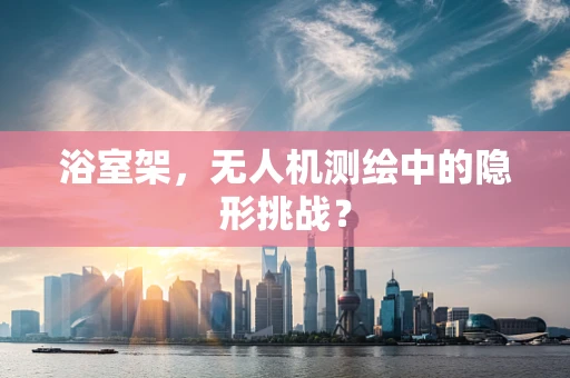 浴室架，无人机测绘中的隐形挑战？