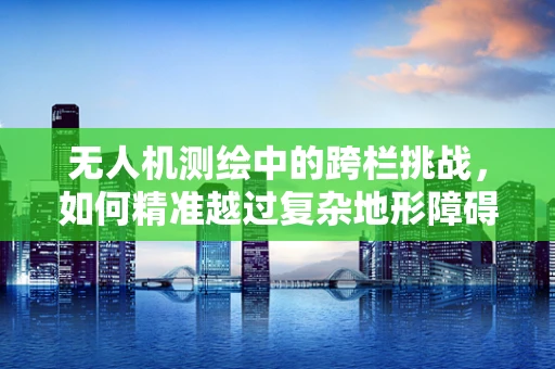 无人机测绘中的跨栏挑战，如何精准越过复杂地形障碍？
