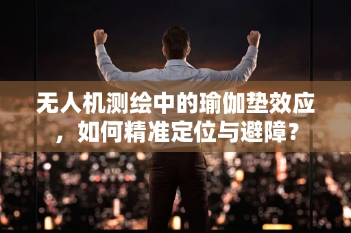 无人机测绘中的瑜伽垫效应，如何精准定位与避障？