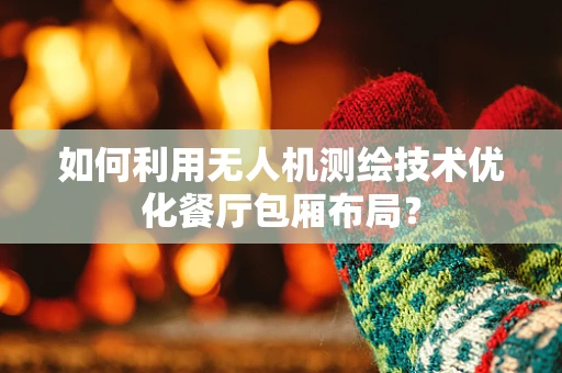 如何利用无人机测绘技术优化餐厅包厢布局？