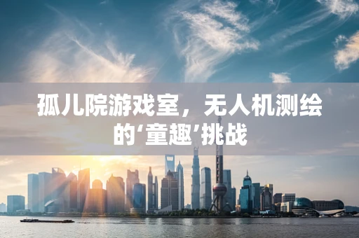 孤儿院游戏室，无人机测绘的‘童趣’挑战