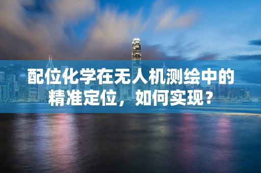 配位化学在无人机测绘中的精准定位，如何实现？