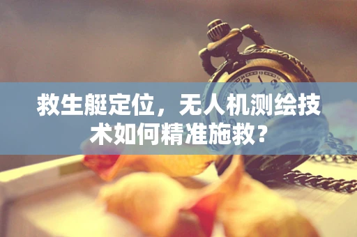 救生艇定位，无人机测绘技术如何精准施救？