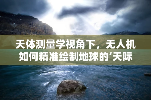天体测量学视角下，无人机如何精准绘制地球的‘天际线’？