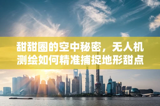 甜甜圈的空中秘密，无人机测绘如何精准捕捉地形甜点？