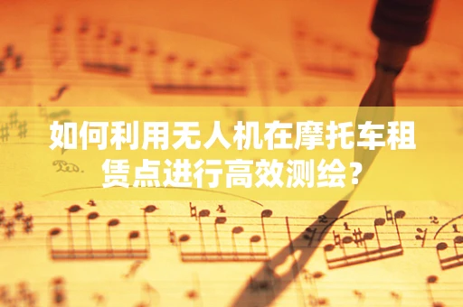 如何利用无人机在摩托车租赁点进行高效测绘？