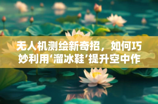 无人机测绘新奇招，如何巧妙利用‘溜冰鞋’提升空中作业灵活性？