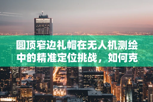 圆顶窄边礼帽在无人机测绘中的精准定位挑战，如何克服？