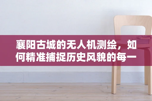 襄阳古城的无人机测绘，如何精准捕捉历史风貌的每一寸细节？