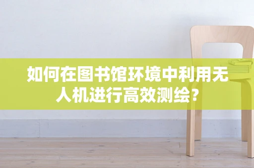如何在图书馆环境中利用无人机进行高效测绘？