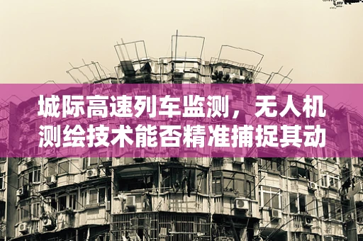 城际高速列车监测，无人机测绘技术能否精准捕捉其动态轨迹？