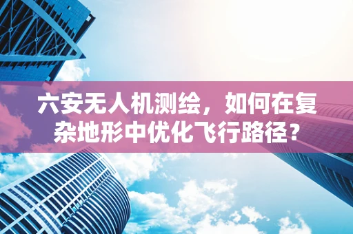六安无人机测绘，如何在复杂地形中优化飞行路径？