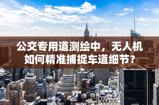 公交专用道测绘中，无人机如何精准捕捉车道细节？