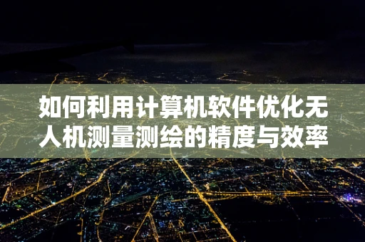 如何利用计算机软件优化无人机测量测绘的精度与效率？