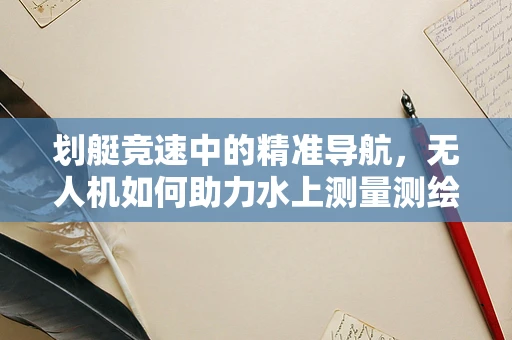 划艇竞速中的精准导航，无人机如何助力水上测量测绘？