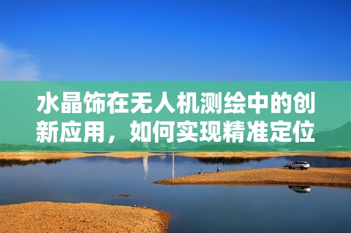 水晶饰在无人机测绘中的创新应用，如何实现精准定位与数据采集？