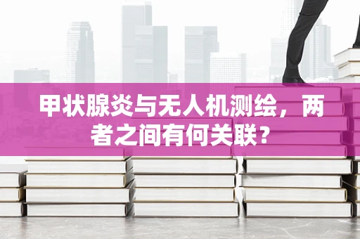 甲状腺炎与无人机测绘，两者之间有何关联？