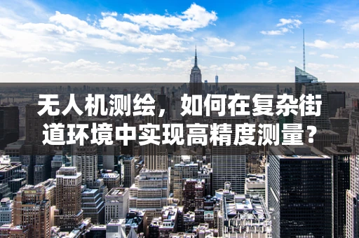 无人机测绘，如何在复杂街道环境中实现高精度测量？