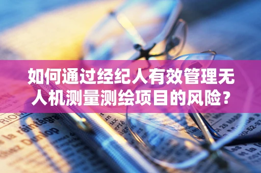 如何通过经纪人有效管理无人机测量测绘项目的风险？