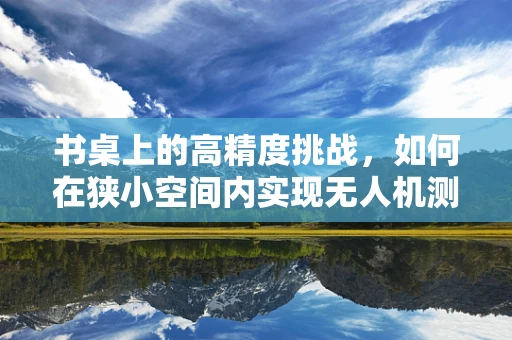 书桌上的高精度挑战，如何在狭小空间内实现无人机测绘的精准部署？