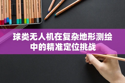球类无人机在复杂地形测绘中的精准定位挑战