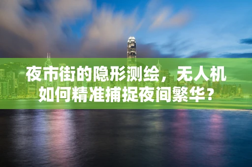 夜市街的隐形测绘，无人机如何精准捕捉夜间繁华？