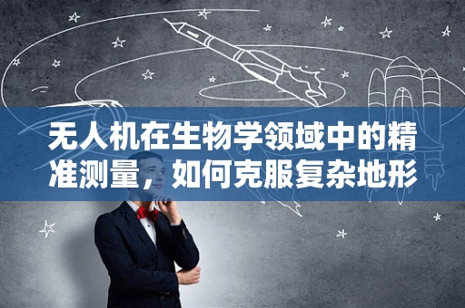 无人机在生物学领域中的精准测量，如何克服复杂地形挑战？
