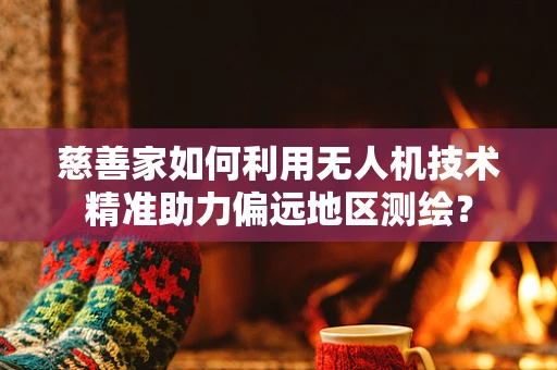 慈善家如何利用无人机技术精准助力偏远地区测绘？