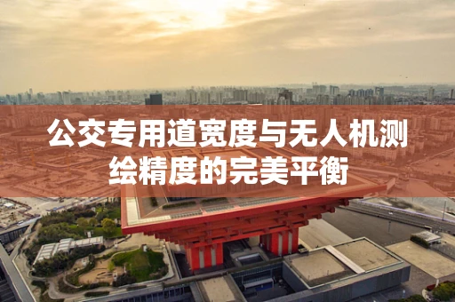 公交专用道宽度与无人机测绘精度的完美平衡