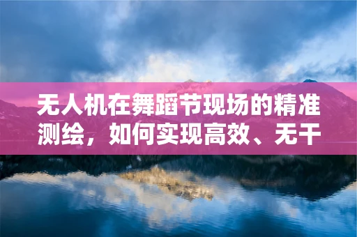 无人机在舞蹈节现场的精准测绘，如何实现高效、无干扰的空中测量？