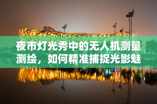 夜市灯光秀中的无人机测量测绘，如何精准捕捉光影魅力？