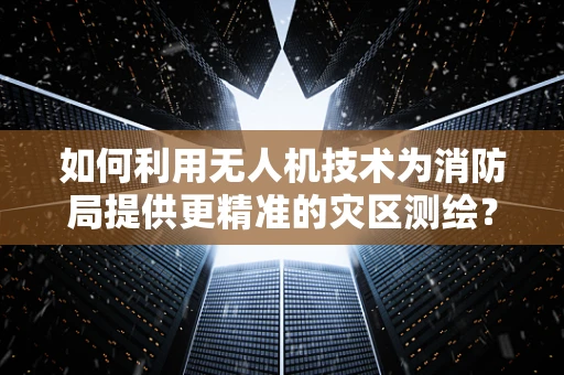 如何利用无人机技术为消防局提供更精准的灾区测绘？