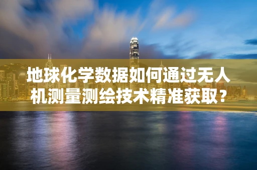 地球化学数据如何通过无人机测量测绘技术精准获取？