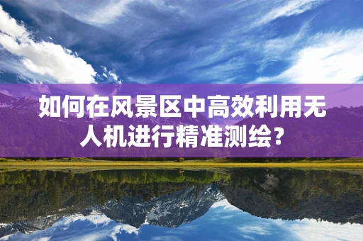 如何在风景区中高效利用无人机进行精准测绘？