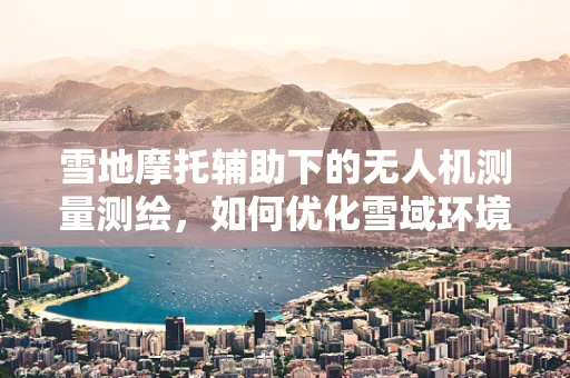 雪地摩托辅助下的无人机测量测绘，如何优化雪域环境中的作业效率？