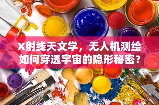 X射线天文学，无人机测绘如何穿透宇宙的隐形秘密？