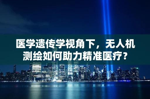 医学遗传学视角下，无人机测绘如何助力精准医疗？