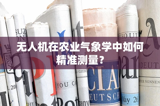 无人机在农业气象学中如何精准测量？