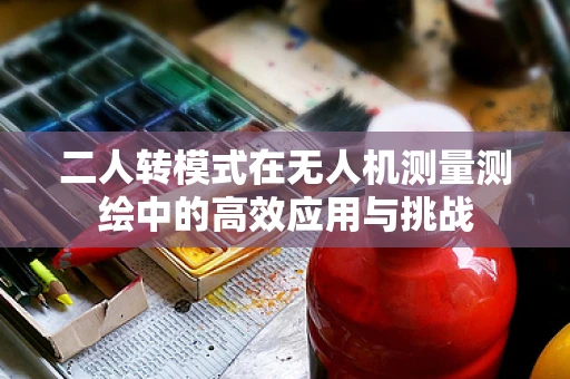 二人转模式在无人机测量测绘中的高效应用与挑战