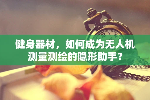 健身器材，如何成为无人机测量测绘的隐形助手？