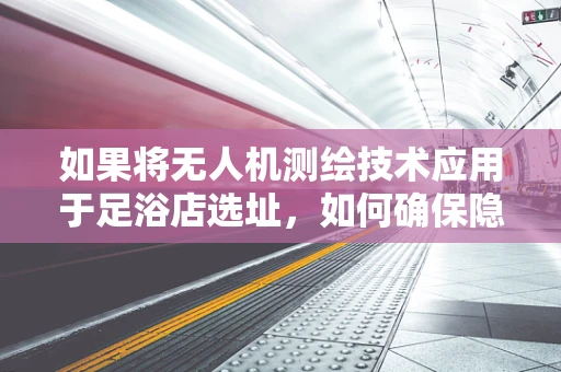 如果将无人机测绘技术应用于足浴店选址，如何确保隐私保护？