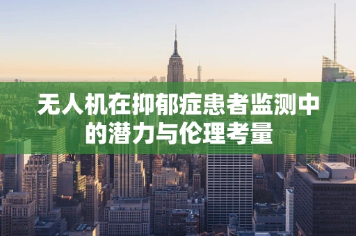 无人机在抑郁症患者监测中的潜力与伦理考量