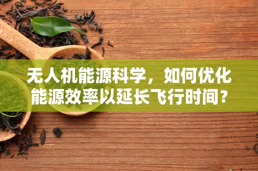 无人机能源科学，如何优化能源效率以延长飞行时间？