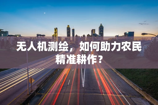 无人机测绘，如何助力农民精准耕作？